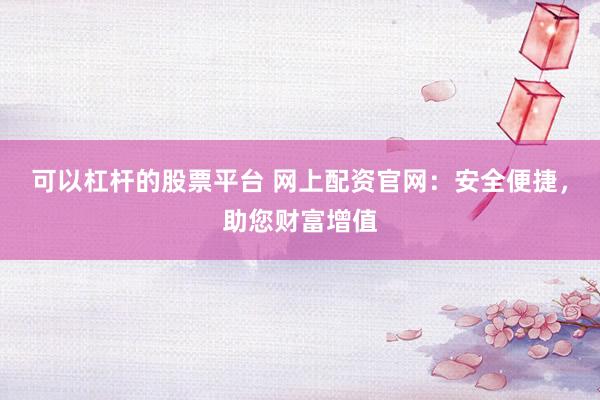 可以杠杆的股票平台 网上配资官网：安全便捷，助您财富增值