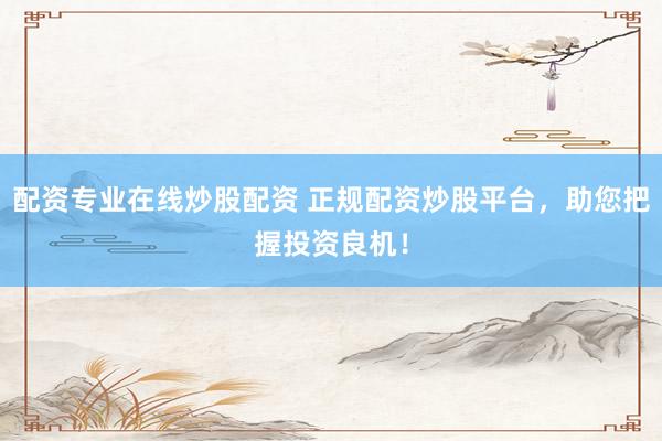 配资专业在线炒股配资 正规配资炒股平台，助您把握投资良机！