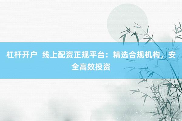 杠杆开户  线上配资正规平台：精选合规机构，安全高效投资