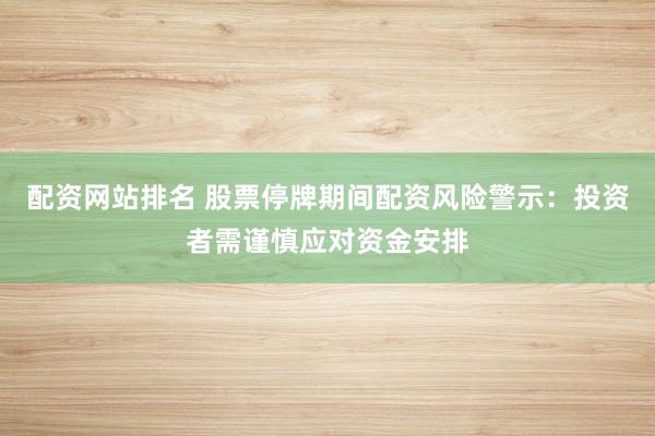 配资网站排名 股票停牌期间配资风险警示：投资者需谨慎应对资金安排