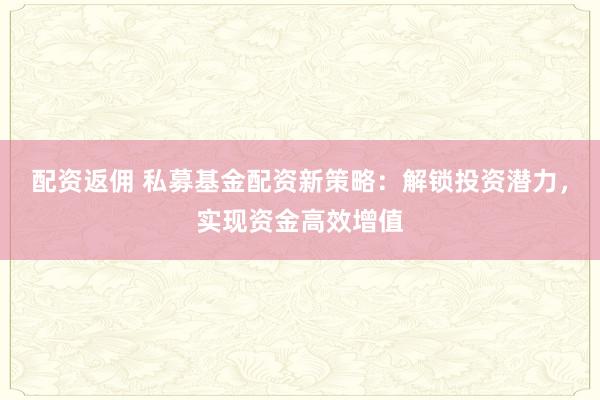 配资返佣 私募基金配资新策略：解锁投资潜力，实现资金高效增值