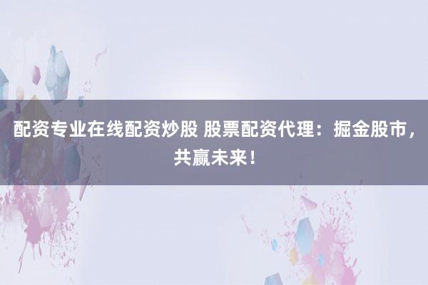 配资专业在线配资炒股 股票配资代理：掘金股市，共赢未来！