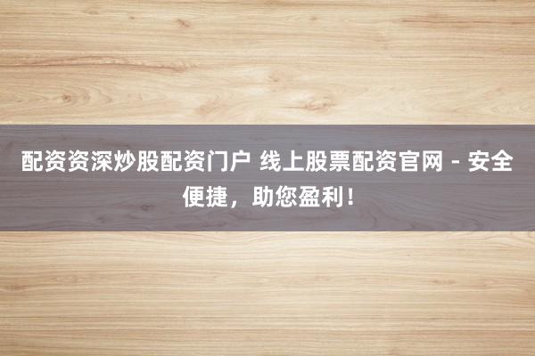 配资资深炒股配资门户 线上股票配资官网 - 安全便捷，助您盈利！