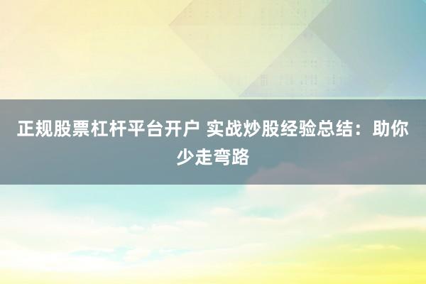 正规股票杠杆平台开户 实战炒股经验总结：助你少走弯路