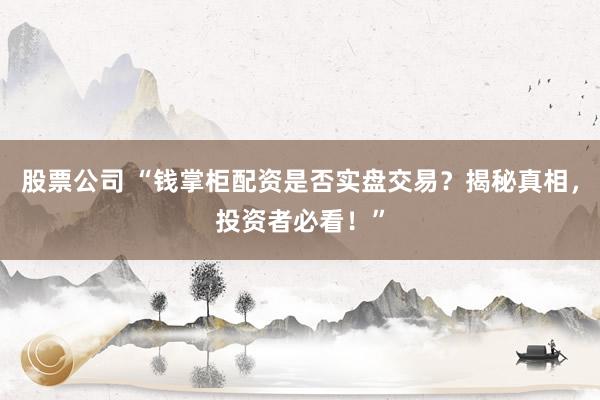 股票公司 “钱掌柜配资是否实盘交易？揭秘真相，投资者必看！”