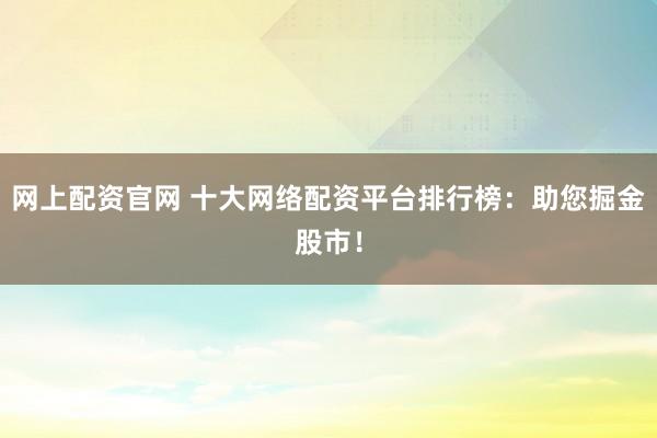 网上配资官网 十大网络配资平台排行榜：助您掘金股市！