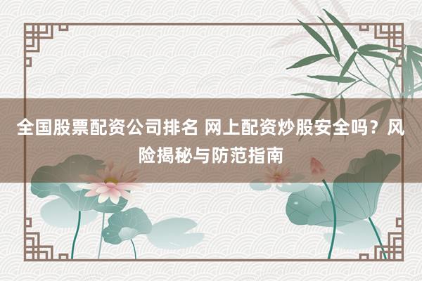 全国股票配资公司排名 网上配资炒股安全吗？风险揭秘与防范指南