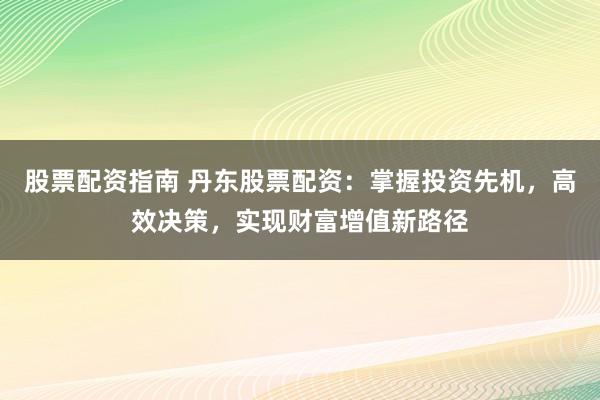 股票配资指南 丹东股票配资：掌握投资先机，高效决策，实现财富增值新路径
