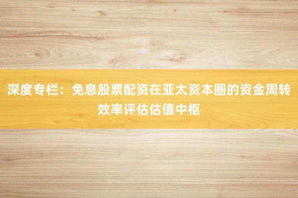 深度专栏：免息股票配资在亚太资本圈的资金周转效率评估估值中枢