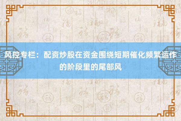 风控专栏：配资炒股在资金围绕短期催化频繁运作的阶段里的尾部风