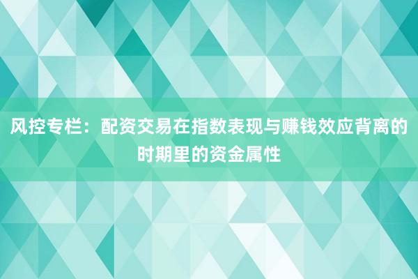 风控专栏：配资交易在指数表现与赚钱效应背离的时期里的资金属性