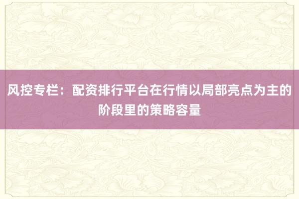 风控专栏：配资排行平台在行情以局部亮点为主的阶段里的策略容量