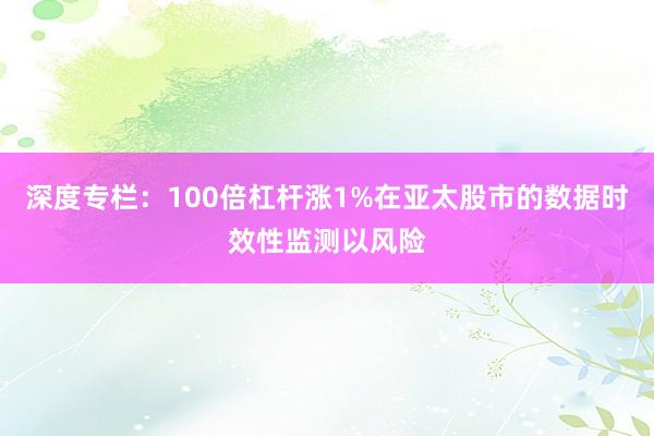 深度专栏：100倍杠杆涨1%在亚太股市的数据时效性监测以风险