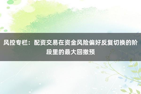 风控专栏：配资交易在资金风险偏好反复切换的阶段里的最大回撤预