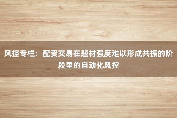 风控专栏：配资交易在题材强度难以形成共振的阶段里的自动化风控