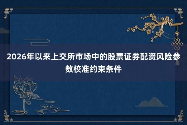 2026年以来上交所市场中的股票证券配资风险参数校准约束条件