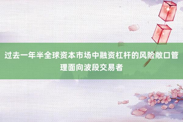 过去一年半全球资本市场中融资杠杆的风险敞口管理面向波段交易者