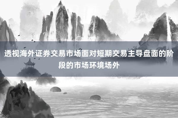 透视海外证券交易市场面对短期交易主导盘面的阶段的市场环境场外