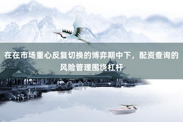 在在市场重心反复切换的博弈期中下，配资查询的风险管理围绕杠杆