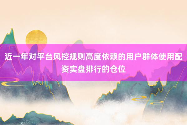 近一年对平台风控规则高度依赖的用户群体使用配资实盘排行的仓位