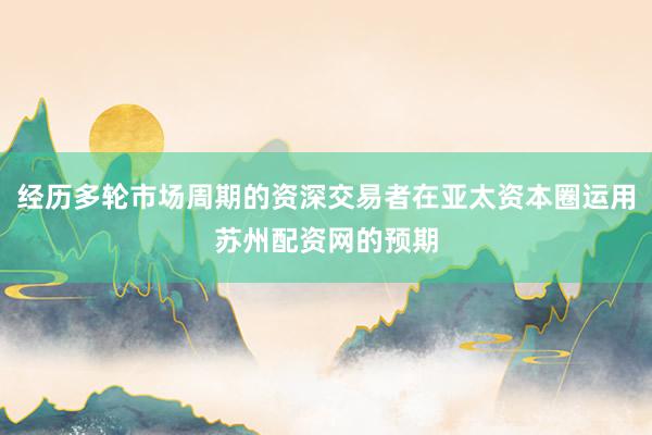 经历多轮市场周期的资深交易者在亚太资本圈运用苏州配资网的预期
