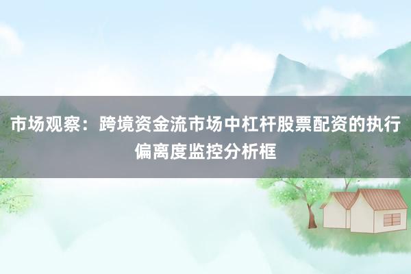 市场观察：跨境资金流市场中杠杆股票配资的执行偏离度监控分析框