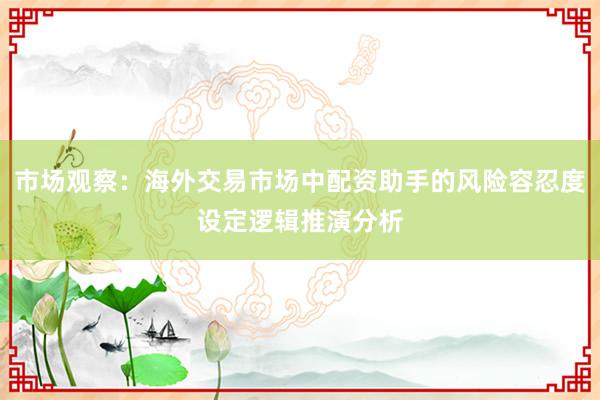 市场观察：海外交易市场中配资助手的风险容忍度设定逻辑推演分析
