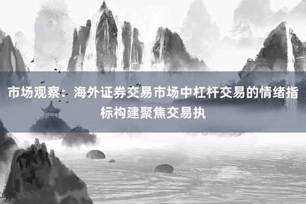 市场观察：海外证券交易市场中杠杆交易的情绪指标构建聚焦交易执