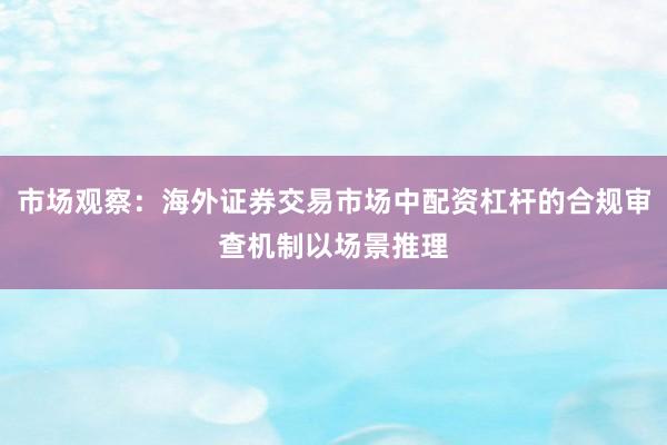 市场观察：海外证券交易市场中配资杠杆的合规审查机制以场景推理
