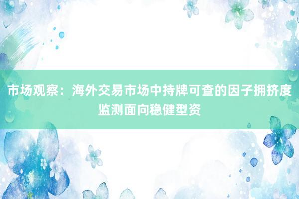 市场观察：海外交易市场中持牌可查的因子拥挤度监测面向稳健型资