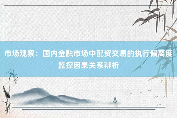 市场观察：国内金融市场中配资交易的执行偏离度监控因果关系辨析