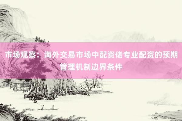 市场观察：海外交易市场中配资佬专业配资的预期管理机制边界条件