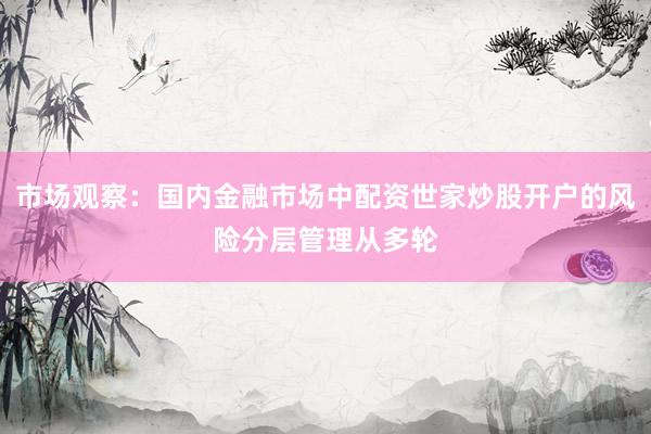 市场观察：国内金融市场中配资世家炒股开户的风险分层管理从多轮