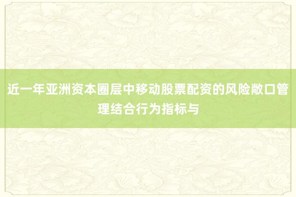 近一年亚洲资本圈层中移动股票配资的风险敞口管理结合行为指标与