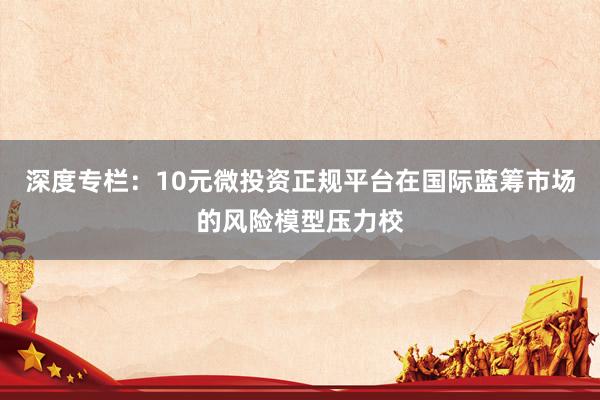 深度专栏：10元微投资正规平台在国际蓝筹市场的风险模型压力校
