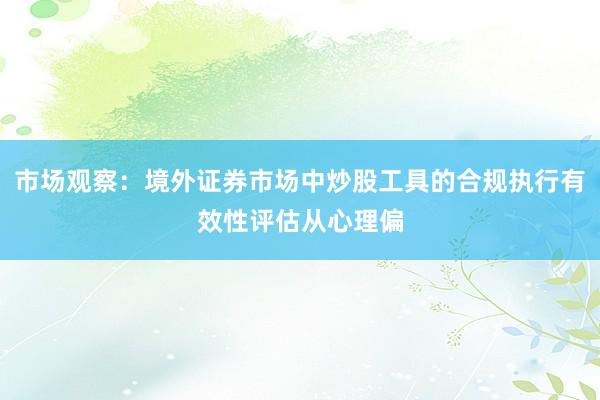 市场观察：境外证券市场中炒股工具的合规执行有效性评估从心理偏