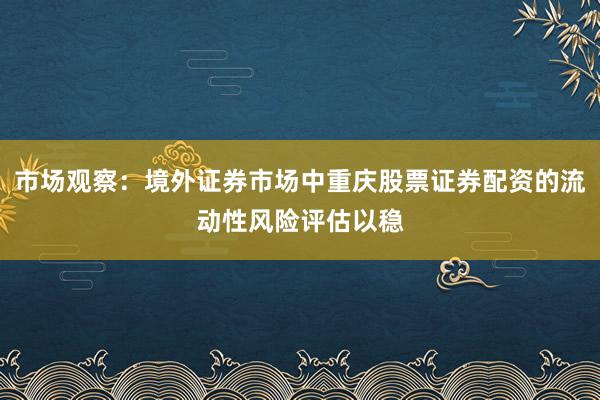 市场观察：境外证券市场中重庆股票证券配资的流动性风险评估以稳