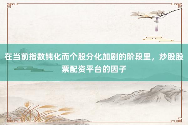 在当前指数钝化而个股分化加剧的阶段里，炒股股票配资平台的因子