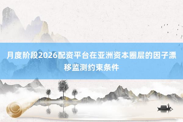 月度阶段2026配资平台在亚洲资本圈层的因子漂移监测约束条件