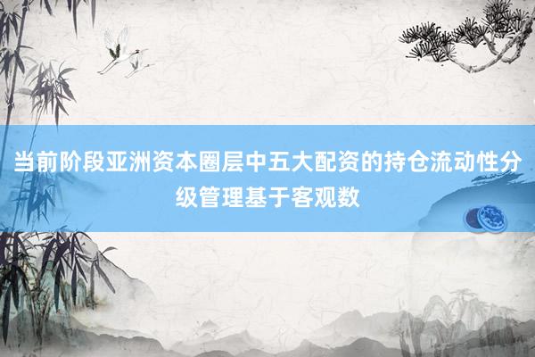 当前阶段亚洲资本圈层中五大配资的持仓流动性分级管理基于客观数