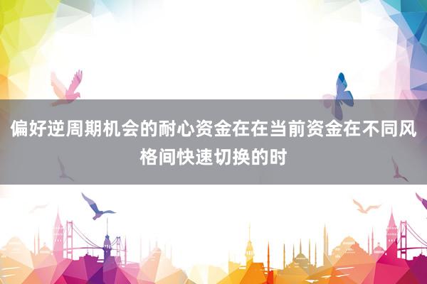 偏好逆周期机会的耐心资金在在当前资金在不同风格间快速切换的时