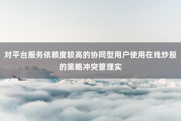 对平台服务依赖度较高的协同型用户使用在线炒股的策略冲突管理实