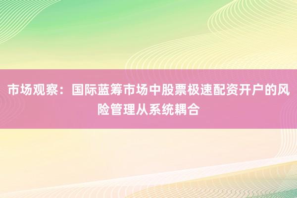 市场观察：国际蓝筹市场中股票极速配资开户的风险管理从系统耦合
