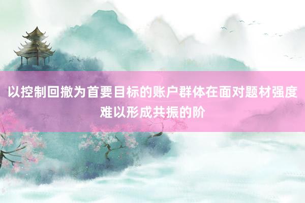 以控制回撤为首要目标的账户群体在面对题材强度难以形成共振的阶