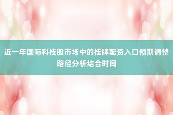 近一年国际科技股市场中的挂牌配资入口预期调整路径分析结合时间