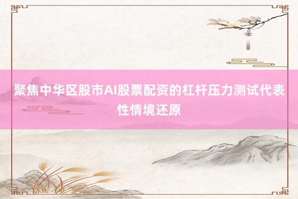 聚焦中华区股市AI股票配资的杠杆压力测试代表性情境还原