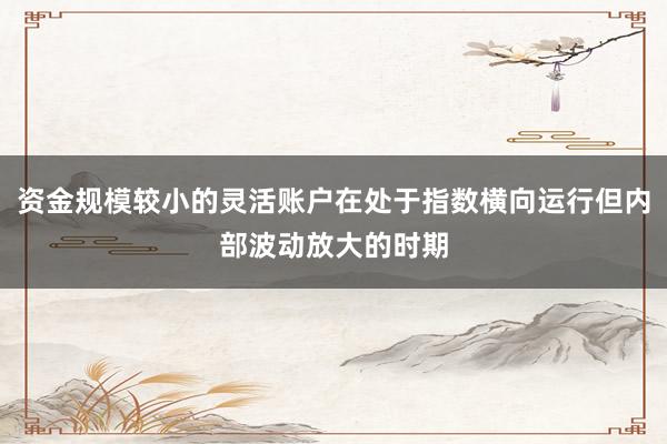 资金规模较小的灵活账户在处于指数横向运行但内部波动放大的时期