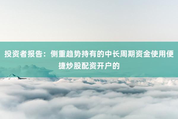 投资者报告：侧重趋势持有的中长周期资金使用便捷炒股配资开户的