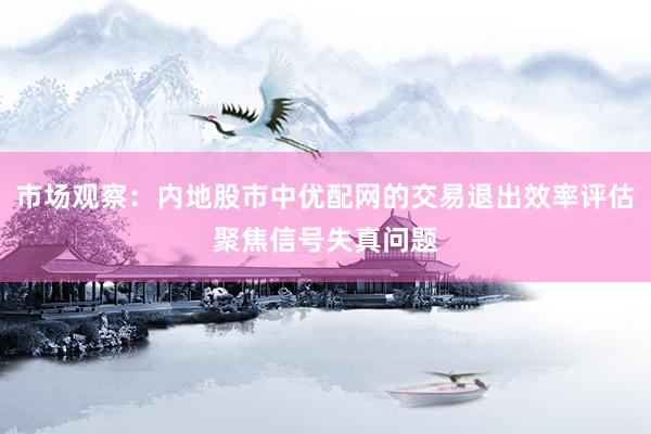 市场观察：内地股市中优配网的交易退出效率评估聚焦信号失真问题