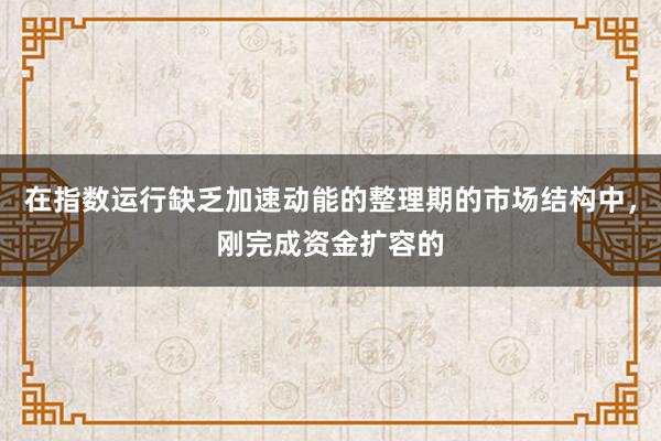 在指数运行缺乏加速动能的整理期的市场结构中，刚完成资金扩容的